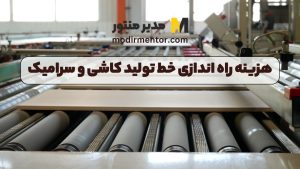 هزینه راه اندازی خط تولید کاشی و سرامیک