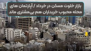 بازار خلوت مسکن در خرداد / آپارتمان های محله محبوب خریداران هم بی‌مشتری ماند