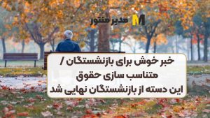 خبر خوش برای بازنشستگان /متناسب سازی حقوق این دسته از بازنشستگان نهایی شد