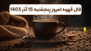 فال قهوه امروز پنجشنبه 15 آذر 1403