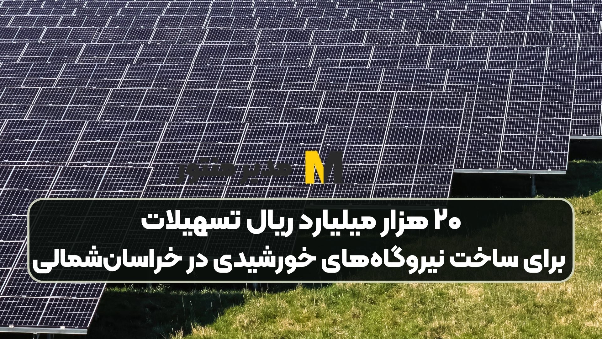 ۲۰ هزار میلیارد ریال تسهیلات برای ساخت نیروگاه‌های خورشیدی در خراسان‌شمالی