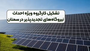 تشکیل کارگروه ویژه احداث نیروگاه‌های تجدیدپذیر در سمنان