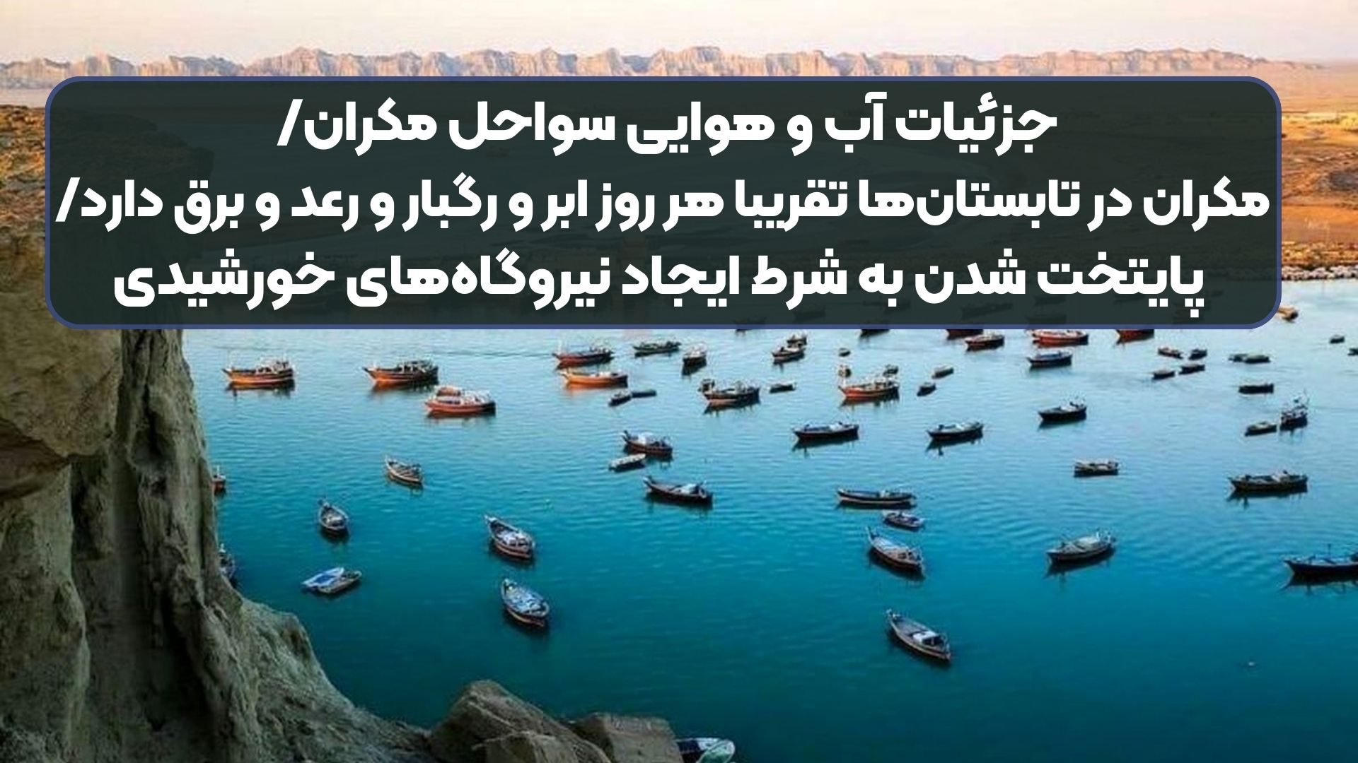 جزئیات آب و هوایی سواحل مکران/ مکران در تابستان‌ها تقریبا هر روز ابر و رگبار و رعد و برق دارد/ پایتخت شدن به شرط ایجاد نیروگاه‌های خورشیدی