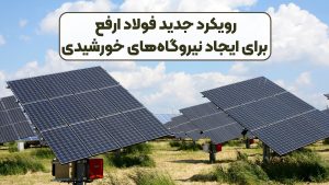 رویکرد جدید فولاد ارفع برای ایجاد نیروگاه‌های خورشیدی