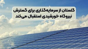 گلستان از سرمایه‌گذاری برای گسترش نیروگاه‌ خورشیدی استقبال می‌کند